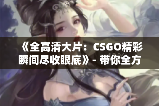 《全高清大片：CSGO精彩瞬间尽收眼底》- 带你全方位领略CSGO的魅力