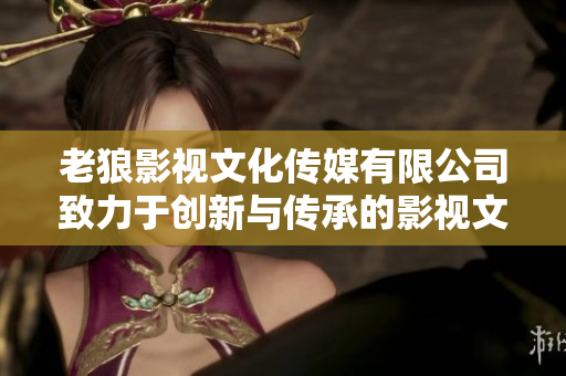 老狼影视文化传媒有限公司致力于创新与传承的影视文化传媒公司