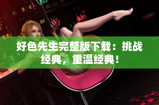 好色先生完整版下载：挑战经典，重温经典！