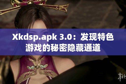 Xkdsp.apk 3.0：发现特色游戏的秘密隐藏通道