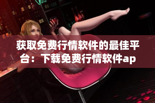 获取免费行情软件的最佳平台：下载免费行情软件app的网站推荐