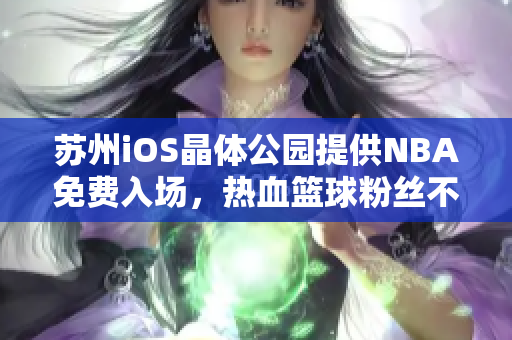苏州iOS晶体公园提供NBA免费入场，热血篮球粉丝不容错过
