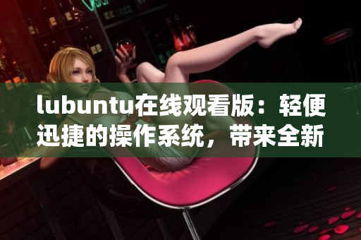 lubuntu在线观看版：轻便迅捷的操作系统，带来全新的观看体验