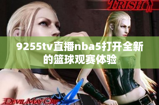 9255tv直播nba5打开全新的篮球观赛体验