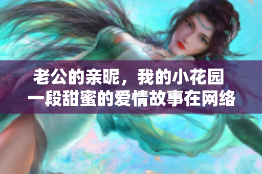 老公的亲昵，我的小花园 一段甜蜜的爱情故事在网络上热议