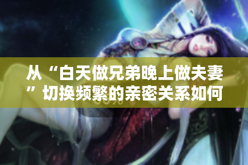 从“白天做兄弟晚上做夫妻”切换频繁的亲密关系如何应对？