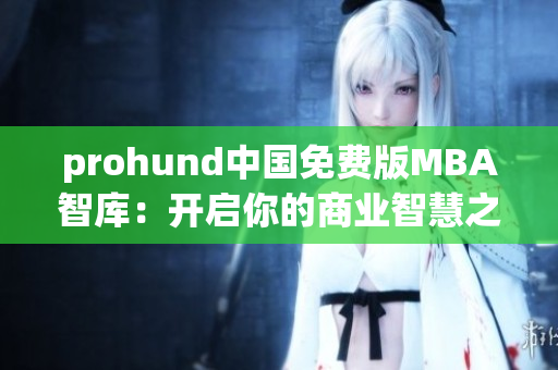 prohund中国免费版MBA智库：开启你的商业智慧之旅
