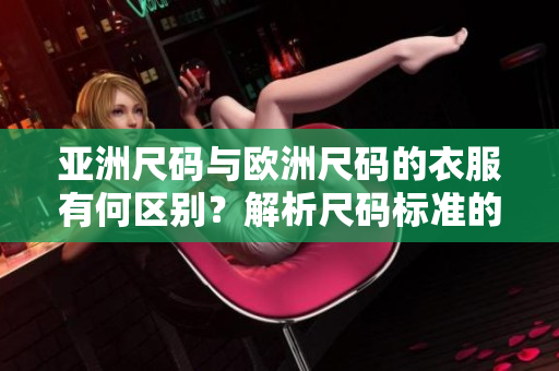 亚洲尺码与欧洲尺码的衣服有何区别？解析尺码标准的差异，让你轻松购物