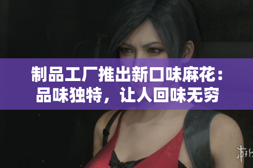 制品工厂推出新口味麻花：品味独特，让人回味无穷