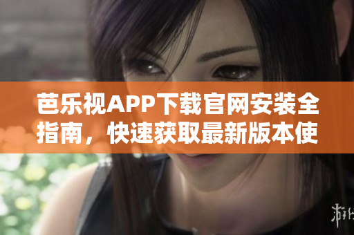 芭乐视APP下载官网安装全指南，快速获取最新版本使用方法