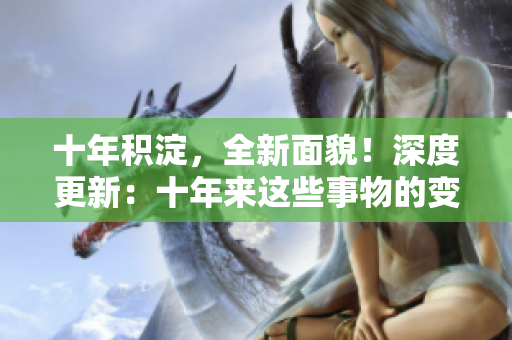十年积淀，全新面貌！深度更新：十年来这些事物的变化 