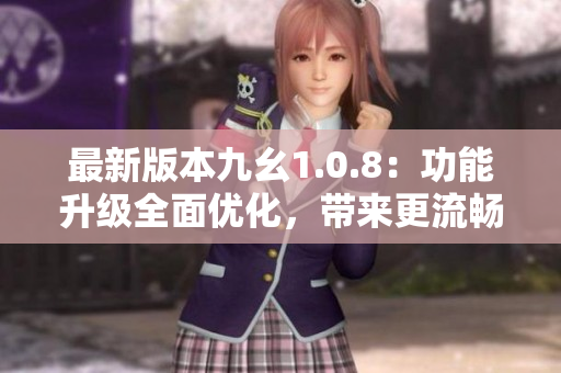 最新版本九幺1.0.8：功能升级全面优化，带来更流畅的体验！