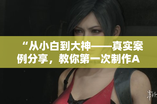 “从小白到大神——真实案例分享，教你第一次制作AE视频从入门到精通的全过程”