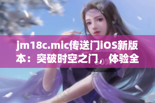 jm18c.mic传送门iOS新版本：突破时空之门，体验全新未来感