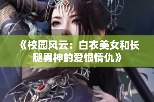《校园风云：白衣美女和长腿男神的爱恨情仇》