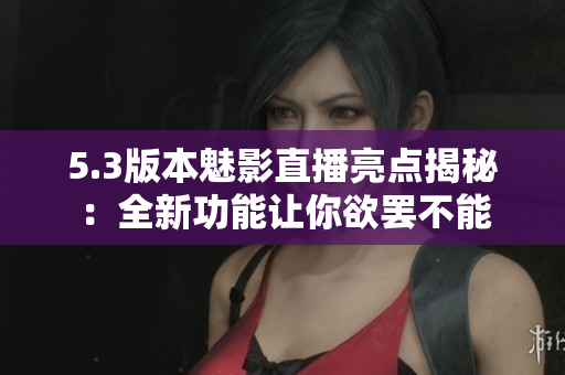 5.3版本魅影直播亮点揭秘：全新功能让你欲罢不能