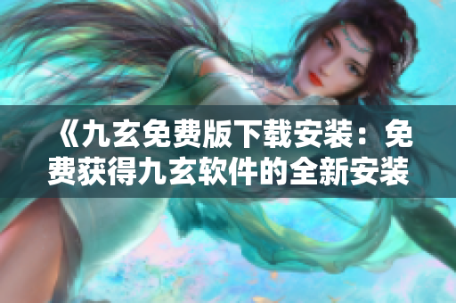 《九玄免费版下载安装：免费获得九玄软件的全新安装方法》