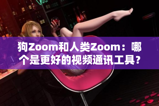 狗Zoom和人类Zoom：哪个是更好的视频通讯工具？