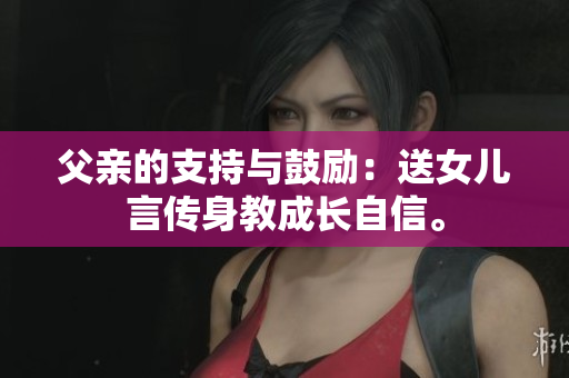 父亲的支持与鼓励：送女儿言传身教成长自信。