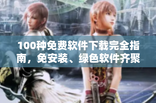 100种免费软件下载完全指南，免安装、绿色软件齐聚，应有尽有