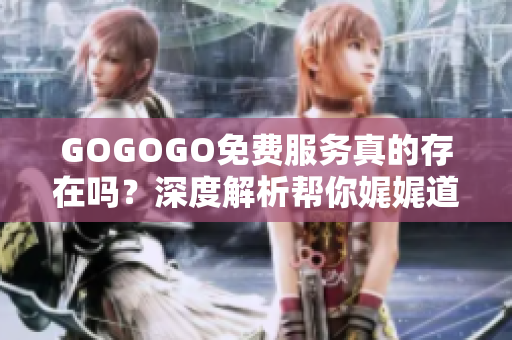GOGOGO免费服务真的存在吗？深度解析帮你娓娓道来