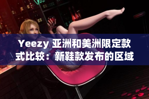 Yeezy 亚洲和美洲限定款式比较：新鞋款发布的区域差异分析