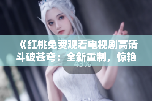 《红桃免费观看电视剧高清斗破苍穹：全新重制，惊艳登场，免费在线观看高清完整版！》