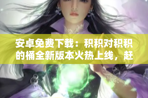 安卓免费下载：积积对积积的桶全新版本火热上线，赶快体验吧！