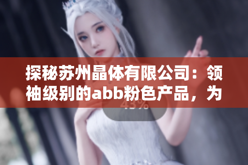 探秘苏州晶体有限公司：领袖级别的abb粉色产品，为晶体行业带来革新
