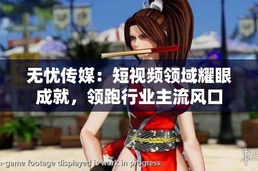 无忧传媒：短视频领域耀眼成就，领跑行业主流风口