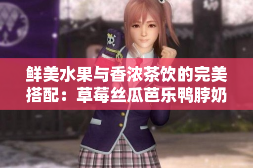 鲜美水果与香浓茶饮的完美搭配：草莓丝瓜芭乐鸭脖奶茶口味评价