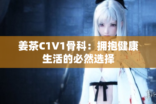 姜茶C1V1骨科：拥抱健康生活的必然选择