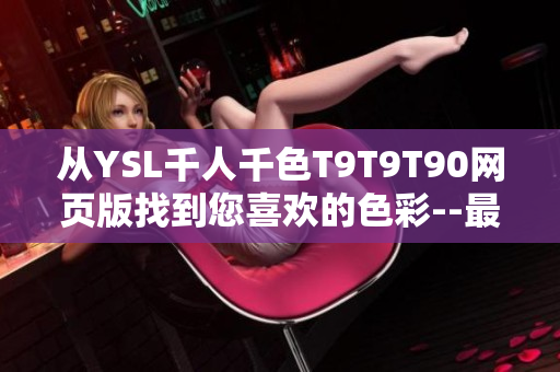 从YSL千人千色T9T9T90网页版找到您喜欢的色彩--最新版上线！