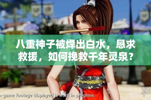 八重神子被焊出白水，恳求救援，如何挽救千年灵泉？