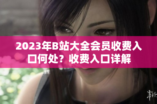 2023年B站大全会员收费入口何处？收费入口详解
