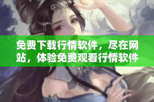 免费下载行情软件，尽在网站，体验免费观看行情软件的乐趣