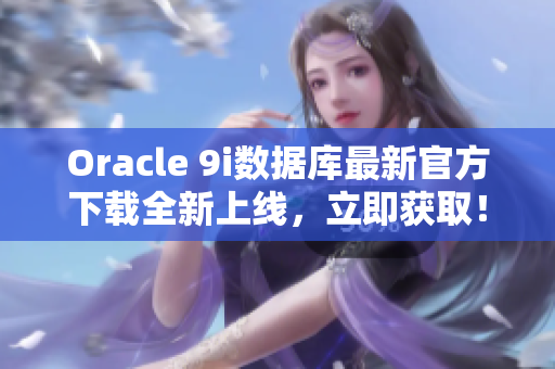 Oracle 9i数据库最新官方下载全新上线，立即获取！