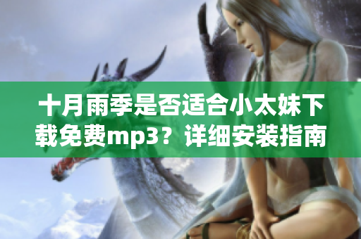 十月雨季是否适合小太妹下载免费mp3？详细安装指南全解析