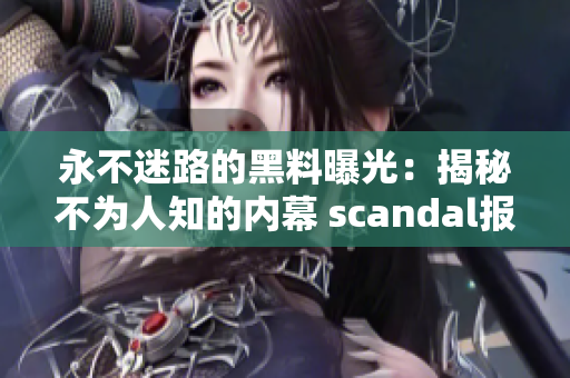永不迷路的黑料曝光：揭秘不为人知的内幕 scandal报道