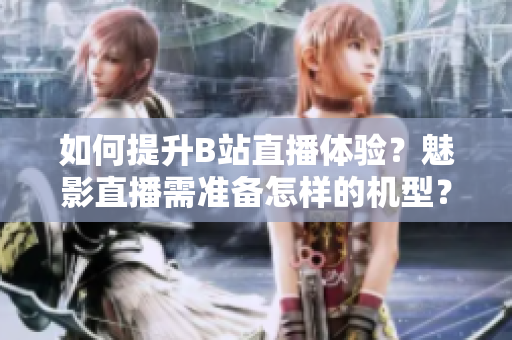 如何提升B站直播体验？魅影直播需准备怎样的机型？