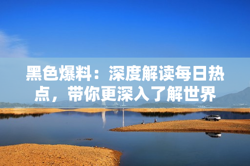 黑色爆料：深度解读每日热点，带你更深入了解世界