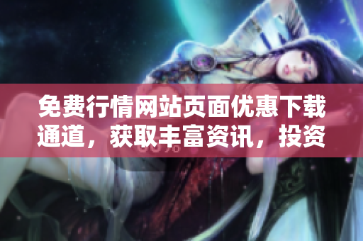 免费行情网站页面优惠下载通道，获取丰富资讯，投资利器