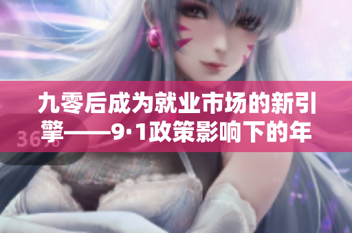 九零后成为就业市场的新引擎——9·1政策影响下的年轻人就业现状