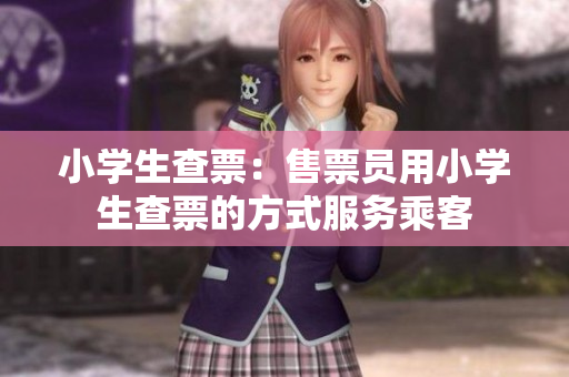 小学生查票：售票员用小学生查票的方式服务乘客