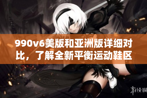 990v6美版和亚洲版详细对比，了解全新平衡运动鞋区别