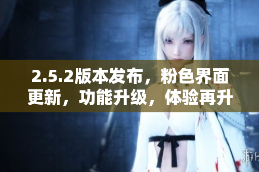 2.5.2版本发布，粉色界面更新，功能升级，体验再升级