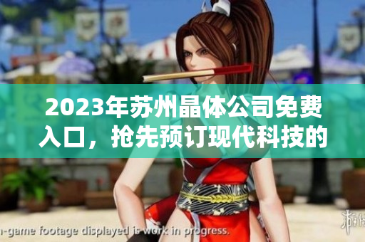 2023年苏州晶体公司免费入口，抢先预订现代科技的蓬勃发展，探索未来世界的无限可能