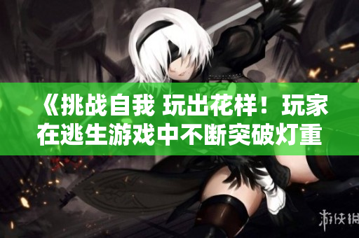 《挑战自我 玩出花样！玩家在逃生游戏中不断突破灯重撞击，成功逃生的经历》