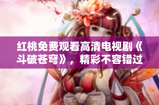 红桃免费观看高清电视剧《斗破苍穹》，精彩不容错过！