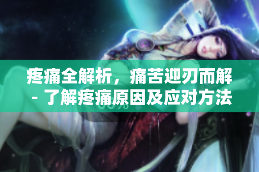 疼痛全解析，痛苦迎刃而解 - 了解疼痛原因及应对方法